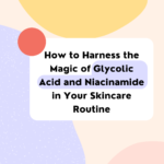 How to Harness the Magic of Glycolic Acid and Niacinamide in Your Skincare Routine